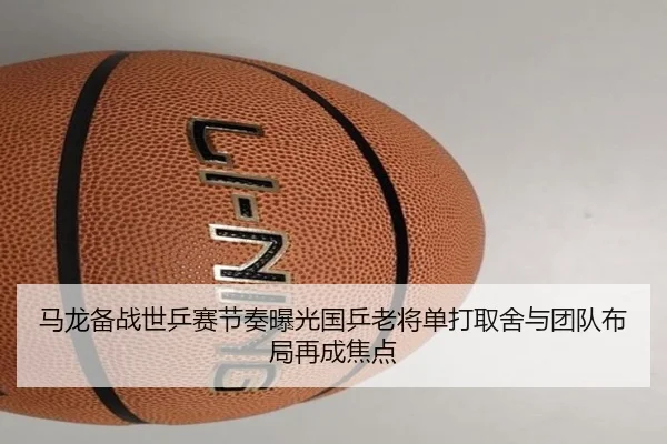 马龙备战世乒赛节奏曝光国乒老将单打取舍与团队布局再成焦点